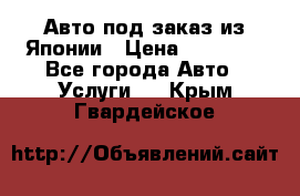 Авто под заказ из Японии › Цена ­ 15 000 - Все города Авто » Услуги   . Крым,Гвардейское